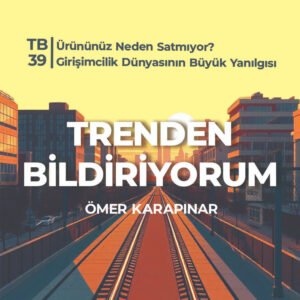 TB39 Trenden Bildiriyorum – Ürününüz Neden Satmıyor? Girişimcilik Dünyasının Büyük Yanılgısı