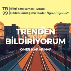 TB99 Trenden Bildiriyorum – Bilgi Yanılsaması Tuzağı: Neden Sandığımız Kadar Öğrenmiyoruz?